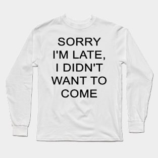 SORRY I'M LATE, I DIDN'T WANT TO COME Long Sleeve T-Shirt